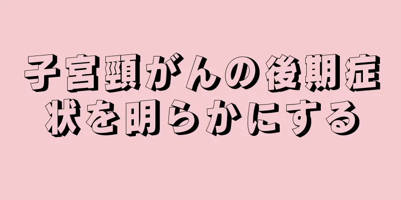 子宮頸がんの後期症状を明らかにする