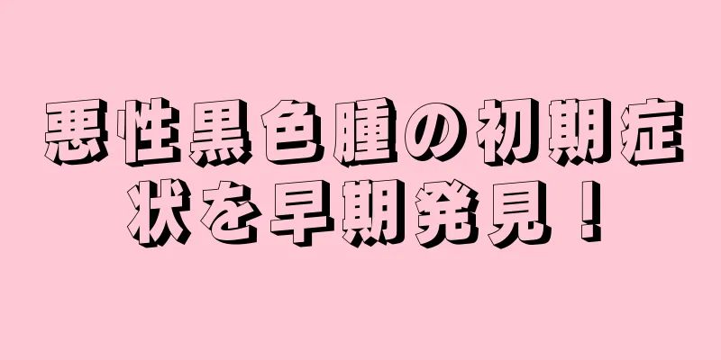 悪性黒色腫の初期症状を早期発見！