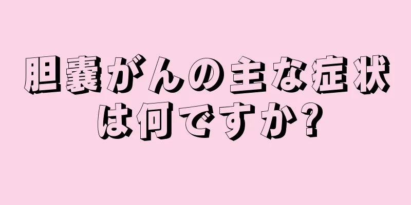 胆嚢がんの主な症状は何ですか?
