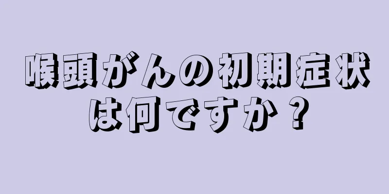 喉頭がんの初期症状は何ですか？