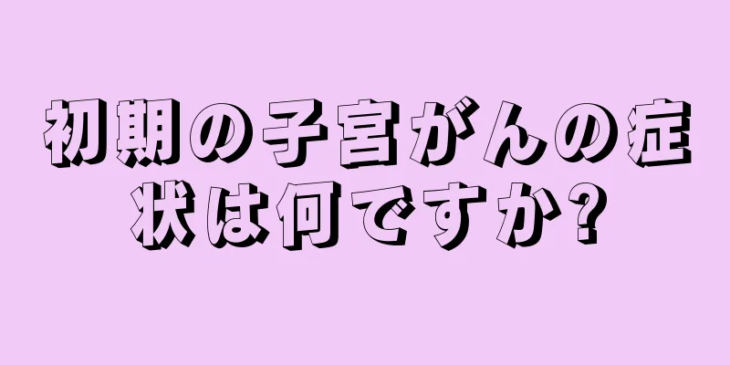 初期の子宮がんの症状は何ですか?