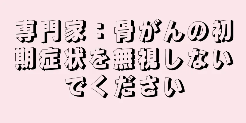 専門家：骨がんの初期症状を無視しないでください