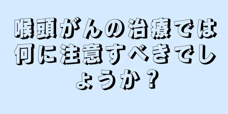 喉頭がんの治療では何に注意すべきでしょうか？
