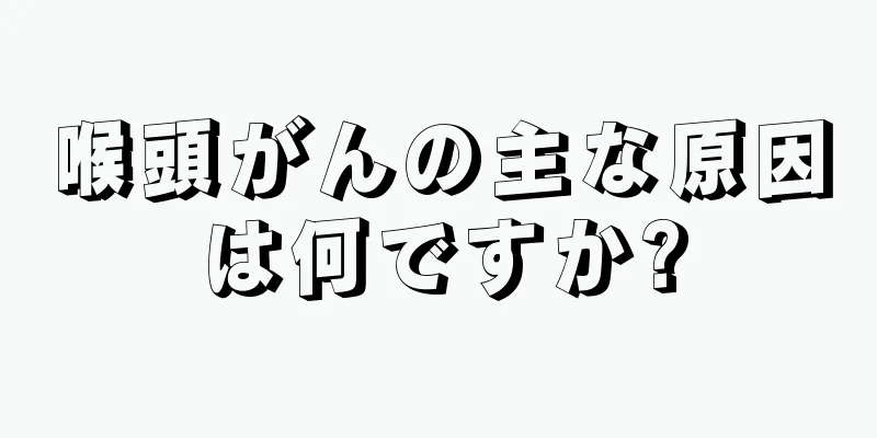 喉頭がんの主な原因は何ですか?