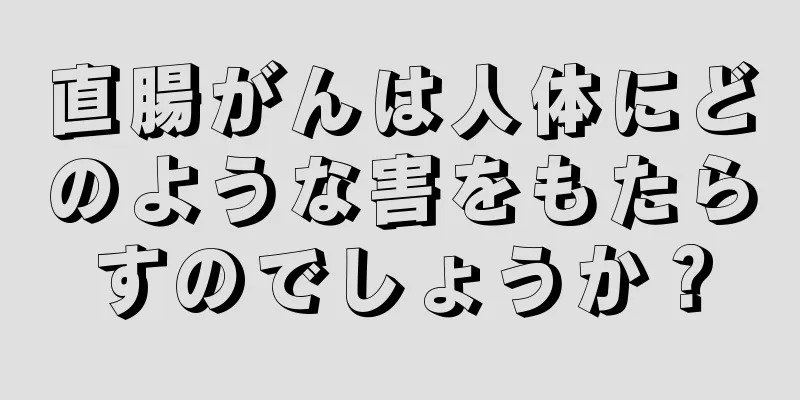 直腸がんは人体にどのような害をもたらすのでしょうか？