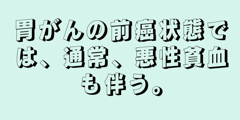 胃がんの前癌状態では、通常、悪性貧血も伴う。