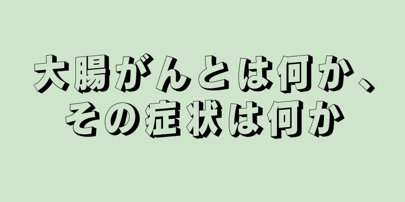 大腸がんとは何か、その症状は何か