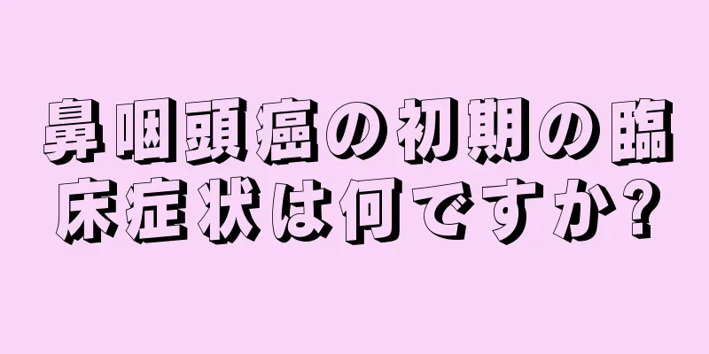 鼻咽頭癌の初期の臨床症状は何ですか?