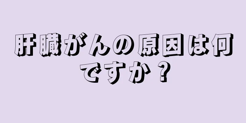 肝臓がんの原因は何ですか？