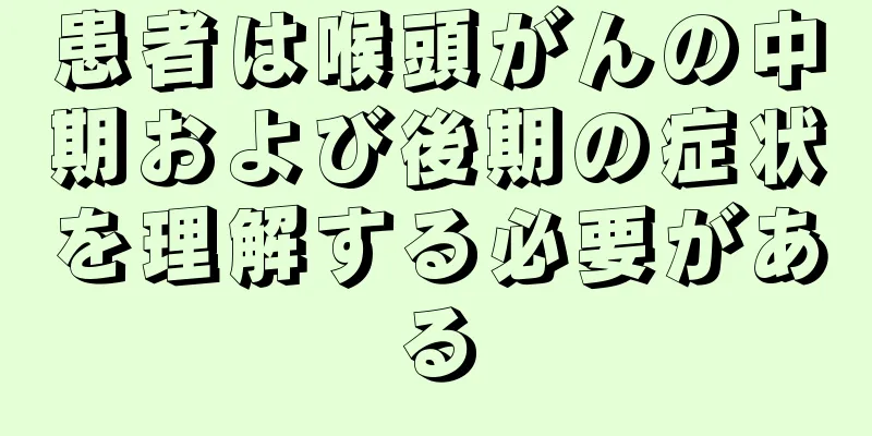 患者は喉頭がんの中期および後期の症状を理解する必要がある