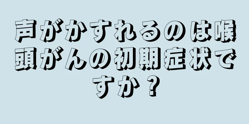 声がかすれるのは喉頭がんの初期症状ですか？