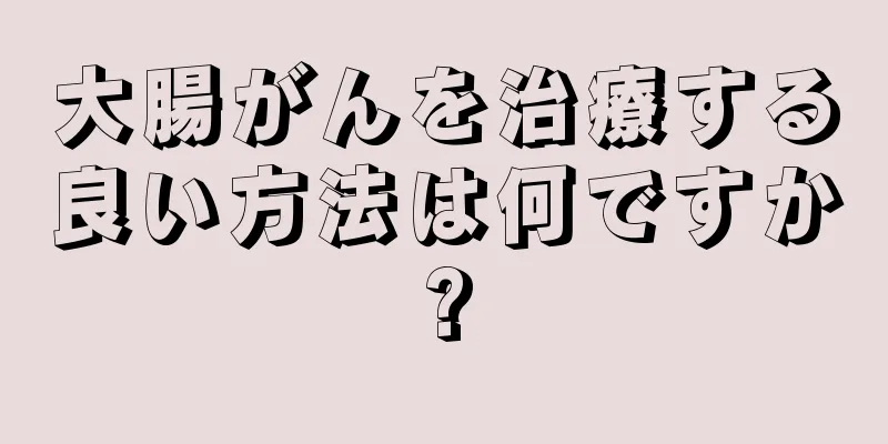 大腸がんを治療する良い方法は何ですか?