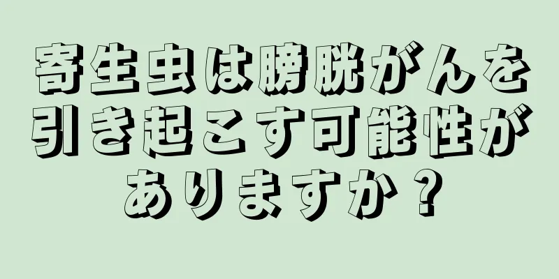 寄生虫は膀胱がんを引き起こす可能性がありますか？