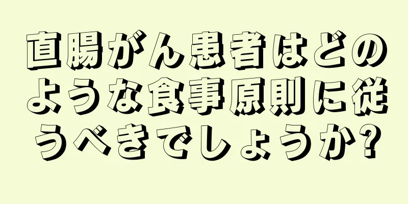 直腸がん患者はどのような食事原則に従うべきでしょうか?