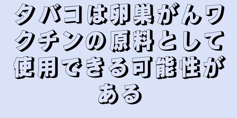 タバコは卵巣がんワクチンの原料として使用できる可能性がある