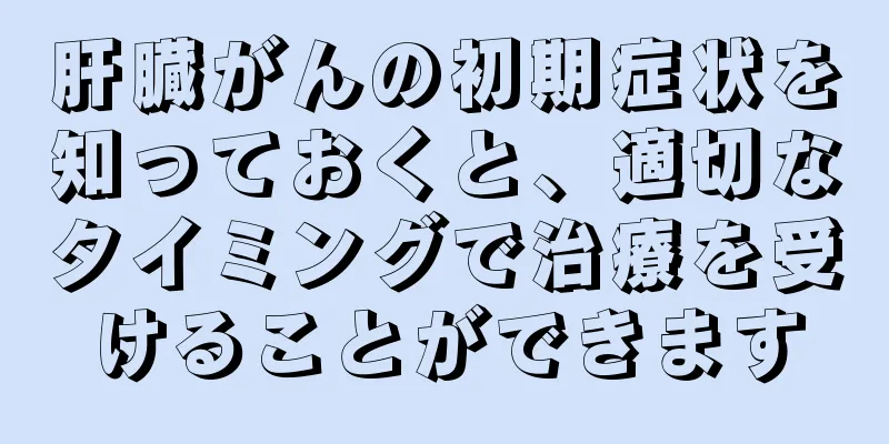 肝臓がんの初期症状を知っておくと、適切なタイミングで治療を受けることができます