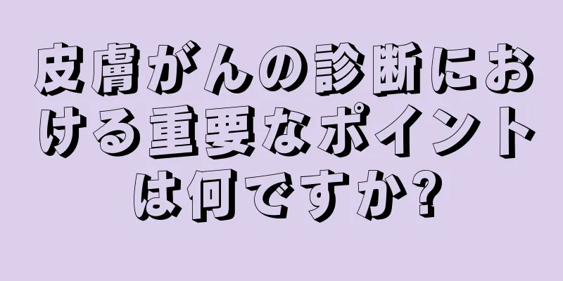 皮膚がんの診断における重要なポイントは何ですか?