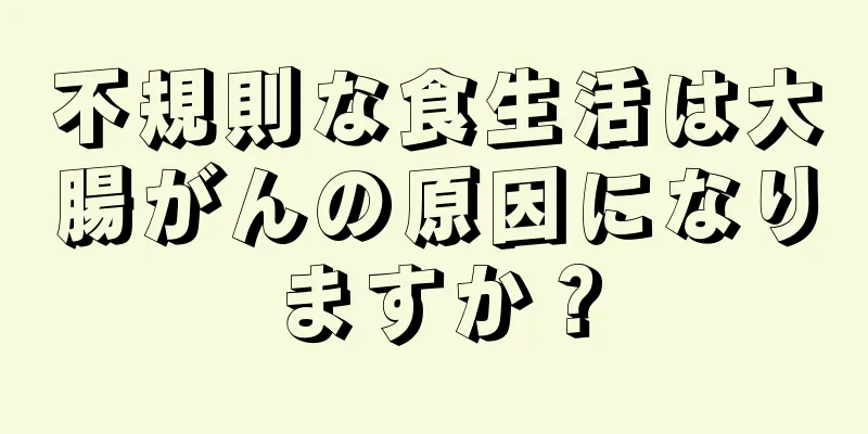 不規則な食生活は大腸がんの原因になりますか？