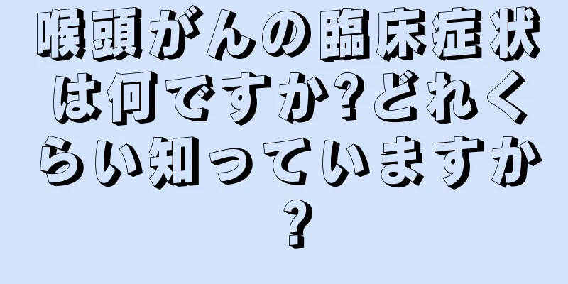 喉頭がんの臨床症状は何ですか?どれくらい知っていますか？