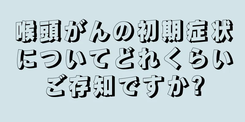 喉頭がんの初期症状についてどれくらいご存知ですか?