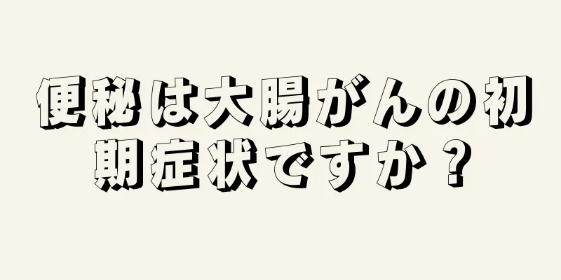 便秘は大腸がんの初期症状ですか？