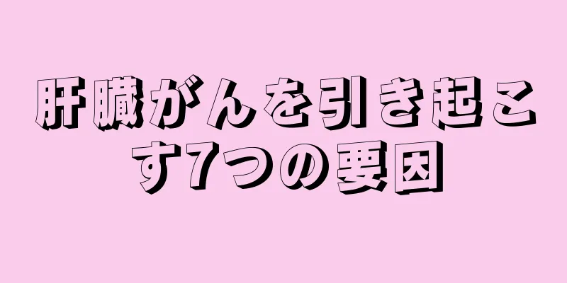 肝臓がんを引き起こす7つの要因