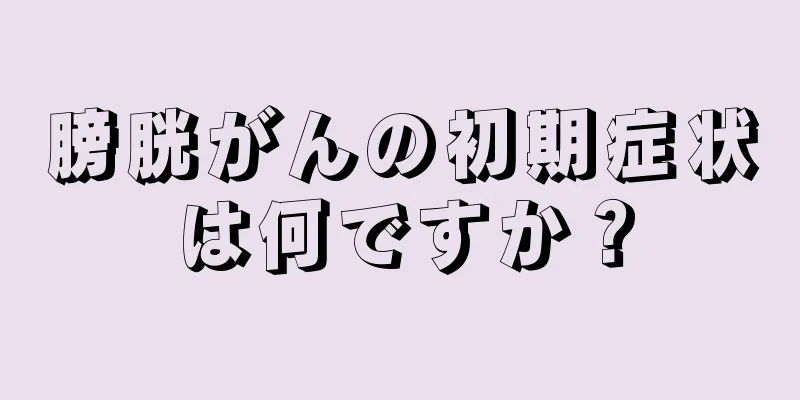 膀胱がんの初期症状は何ですか？