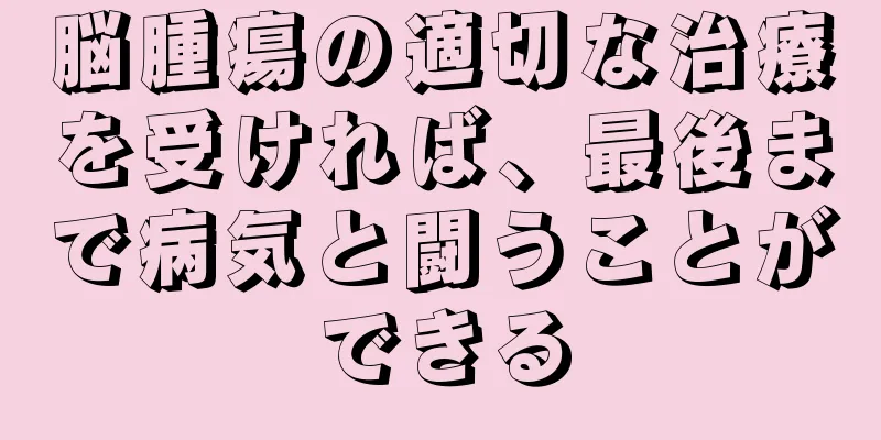 脳腫瘍の適切な治療を受ければ、最後まで病気と闘うことができる