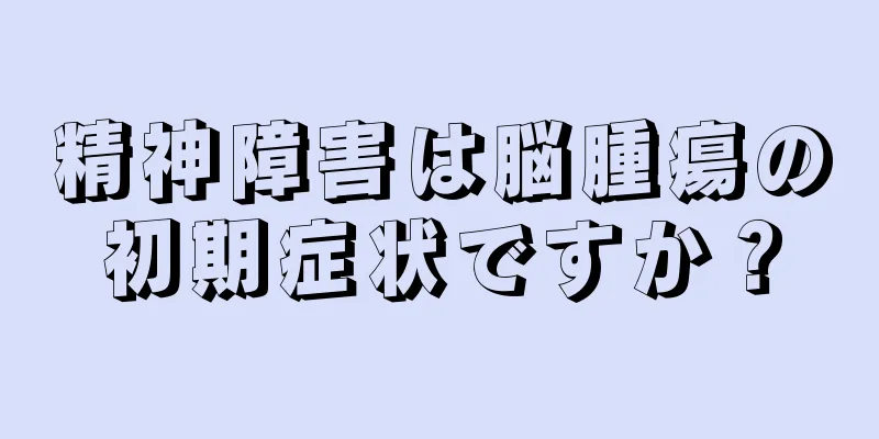 精神障害は脳腫瘍の初期症状ですか？
