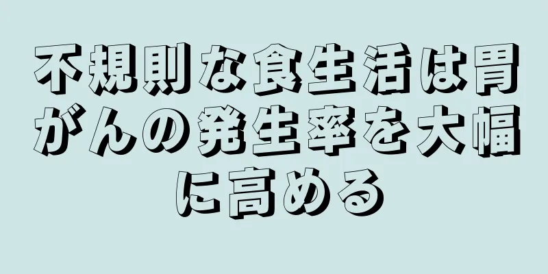 不規則な食生活は胃がんの発生率を大幅に高める