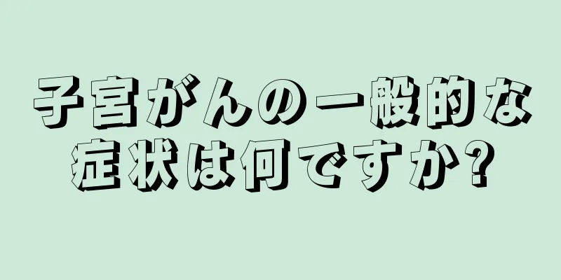 子宮がんの一般的な症状は何ですか?