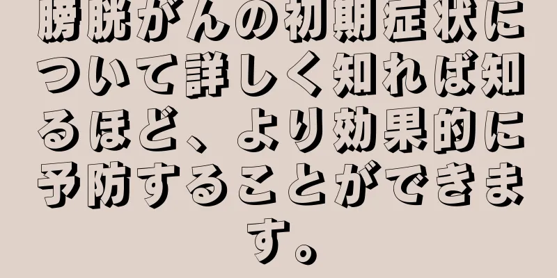 膀胱がんの初期症状について詳しく知れば知るほど、より効果的に予防することができます。