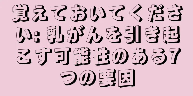 覚えておいてください: 乳がんを引き起こす可能性のある7つの要因