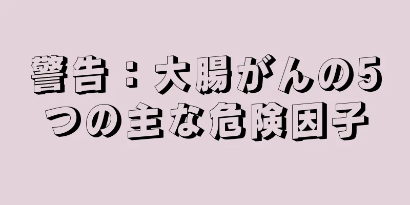 警告：大腸がんの5つの主な危険因子