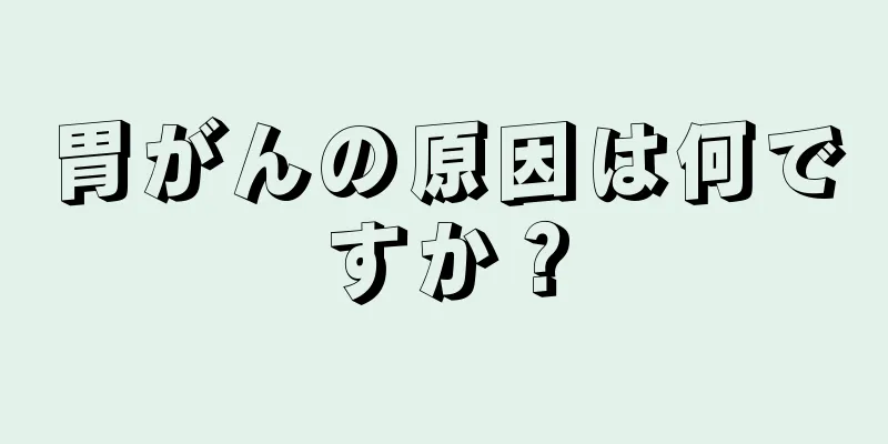 胃がんの原因は何ですか？