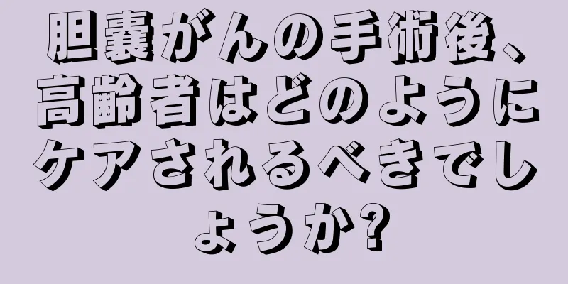 胆嚢がんの手術後、高齢者はどのようにケアされるべきでしょうか?
