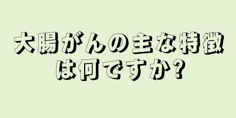 大腸がんの主な特徴は何ですか?