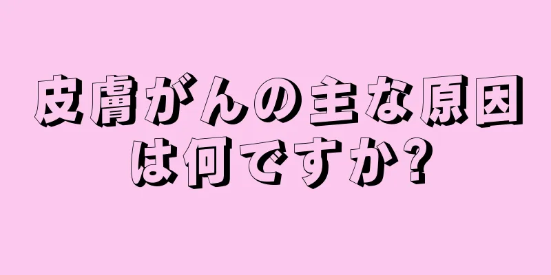 皮膚がんの主な原因は何ですか?
