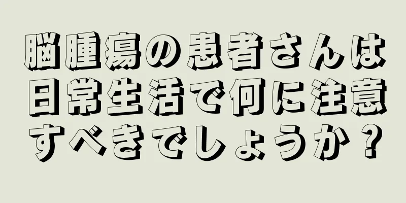 脳腫瘍の患者さんは日常生活で何に注意すべきでしょうか？