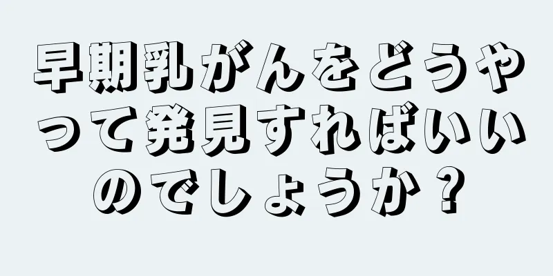早期乳がんをどうやって発見すればいいのでしょうか？