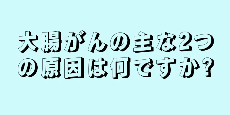 大腸がんの主な2つの原因は何ですか?
