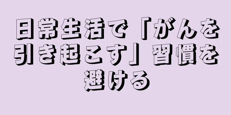 日常生活で「がんを引き起こす」習慣を避ける