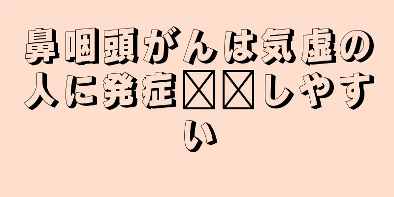 鼻咽頭がんは気虚の人に発症​​しやすい