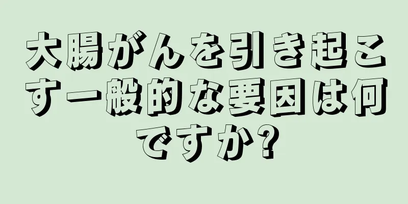 大腸がんを引き起こす一般的な要因は何ですか?