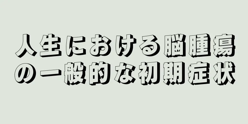 人生における脳腫瘍の一般的な初期症状
