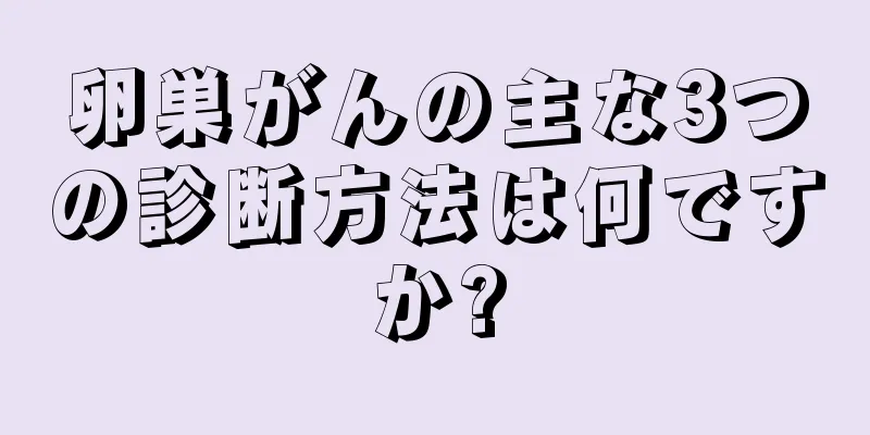 卵巣がんの主な3つの診断方法は何ですか?