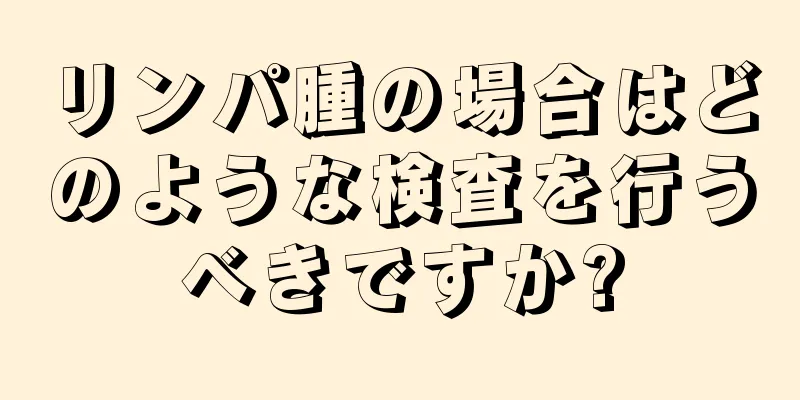 リンパ腫の場合はどのような検査を行うべきですか?
