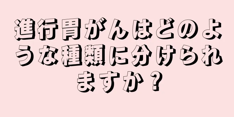 進行胃がんはどのような種類に分けられますか？