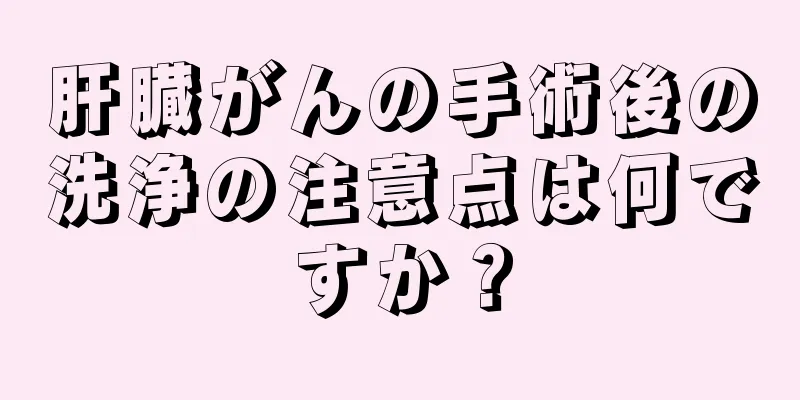 肝臓がんの手術後の洗浄の注意点は何ですか？