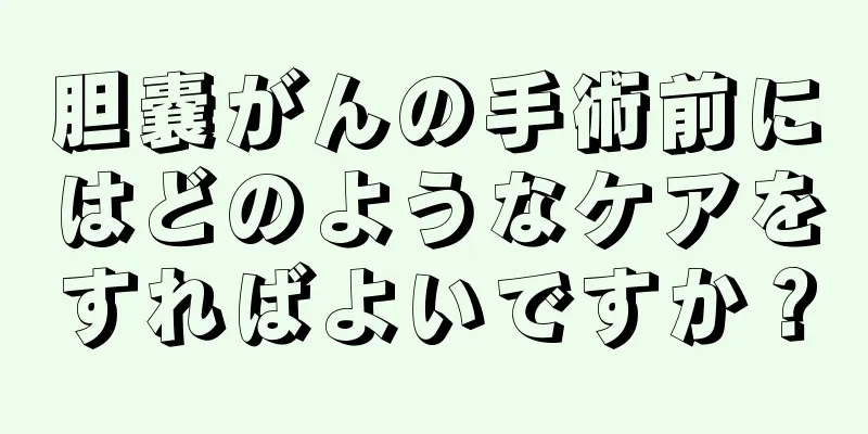 胆嚢がんの手術前にはどのようなケアをすればよいですか？